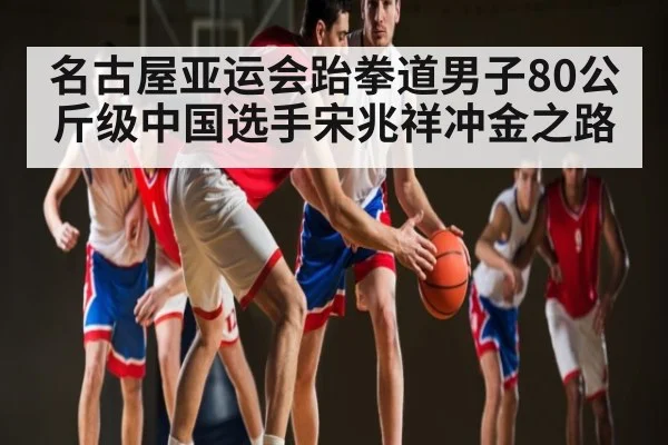 名古屋亚运会跆拳道男子80公斤级中国选手宋兆祥冲金之路（kaiyun）