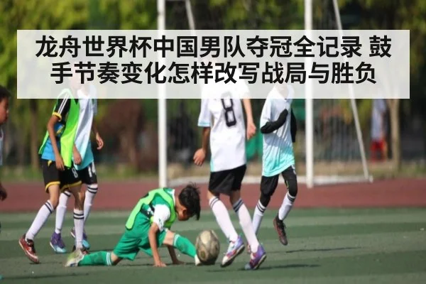 龙舟世界杯中国男队夺冠全记录 鼓手节奏变化怎样改写战局与胜负