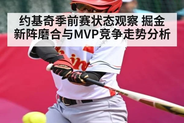 约基奇季前赛状态观察 掘金新阵磨合与MVP竞争走势分析